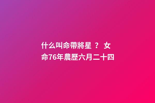 什么叫命帶將星？ 女命76年農歷六月二十四-第1張-觀點-玄機派